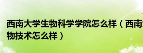 西南大学生物科学学院怎么样（西南大学的生物技术怎么样）
