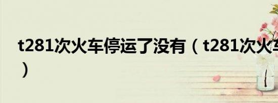 t281次火车停运了没有（t281次火车时刻表）