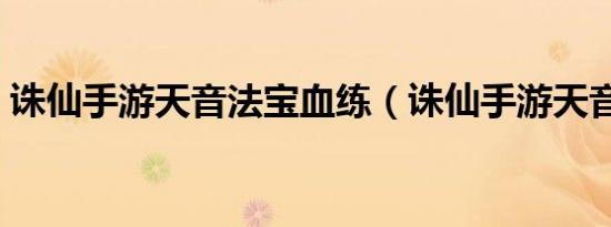 诛仙手游天音法宝血练（诛仙手游天音法宝）