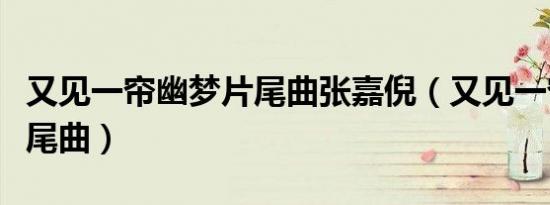 又见一帘幽梦片尾曲张嘉倪（又见一帘幽梦片尾曲）