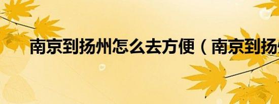 南京到扬州怎么去方便（南京到扬州）