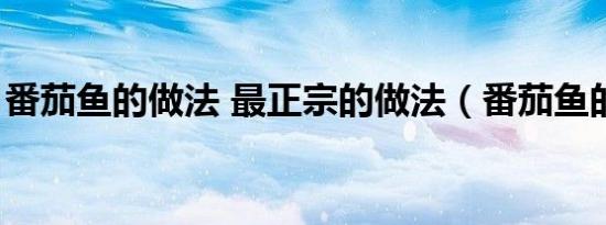 番茄鱼的做法 最正宗的做法（番茄鱼的做法）