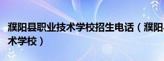 濮阳县职业技术学校招生电话（濮阳县职业技术学校）