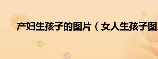 产妇生孩子的图片（女人生孩子图片）