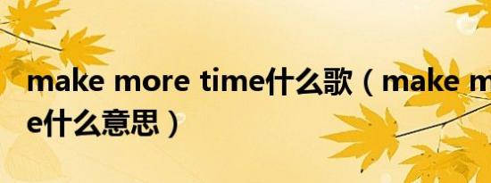 make more time什么歌（make more time什么意思）