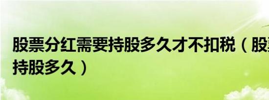 股票分红需要持股多久才不扣税（股票分红要持股多久）