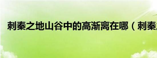 刺秦之地山谷中的高渐离在哪（刺秦之地）