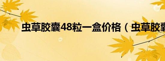 虫草胶囊48粒一盒价格（虫草胶囊）