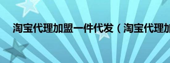 淘宝代理加盟一件代发（淘宝代理加盟）