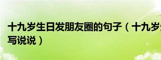 十九岁生日发朋友圈的句子（十九岁生日怎么写说说）