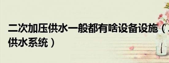 二次加压供水一般都有啥设备设施（二次加压供水系统）