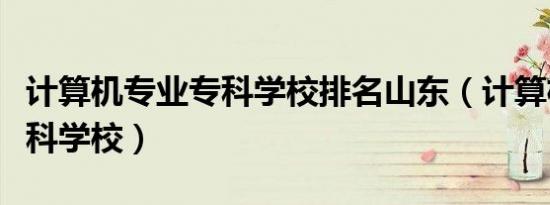 计算机专业专科学校排名山东（计算机专业专科学校）