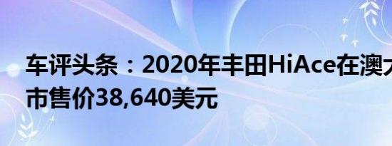 车评头条：2020年丰田HiAce在澳大利亚上市售价38,640美元