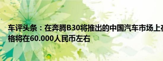 车评头条：在奔腾B30将推出的中国汽车市场上在十一月价格将在60.000人民币左右