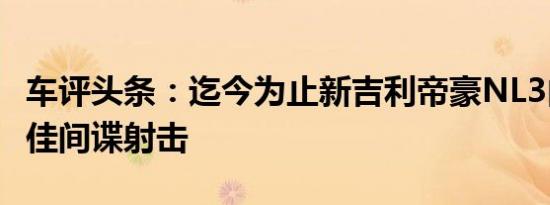车评头条：迄今为止新吉利帝豪NL3内部的最佳间谍射击