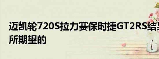 迈凯轮720S拉力赛保时捷GT2RS结果正是您所期望的