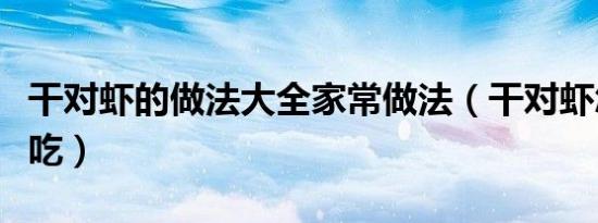 干对虾的做法大全家常做法（干对虾怎么做好吃）