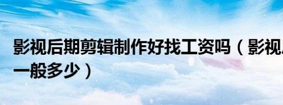 影视后期剪辑制作好找工资吗（影视后期工资一般多少）