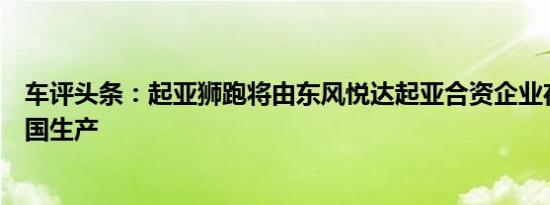 车评头条：起亚狮跑将由东风悦达起亚合资企业在韩国和中国生产