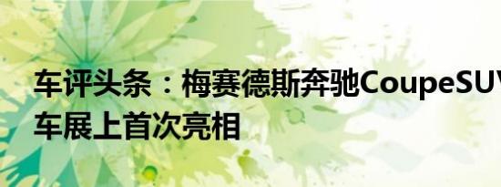 车评头条：梅赛德斯奔驰CoupeSUV在北京车展上首次亮相