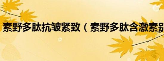素野多肽抗皱紧致（素野多肽含激素别再用）