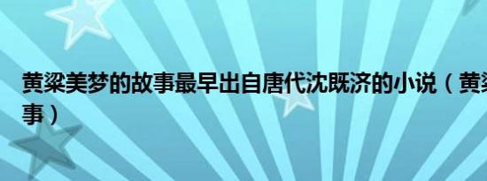 黄粱美梦的故事最早出自唐代沈既济的小说（黄粱美梦的故事）