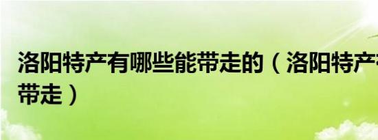 洛阳特产有哪些能带走的（洛阳特产有哪些能带走）