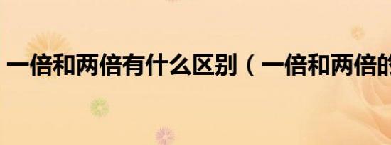 一倍和两倍有什么区别（一倍和两倍的区别）