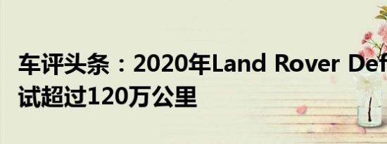 车评头条：2020年Land Rover Defender测试超过120万公里