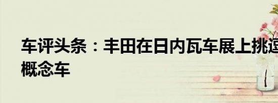 车评头条：丰田在日内瓦车展上挑逗FT86II概念车