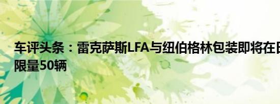 车评头条：雷克萨斯LFA与纽伯格林包装即将在日内瓦发售限量50辆