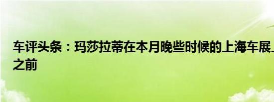 车评头条：玛莎拉蒂在本月晚些时候的上海车展上首次亮相之前