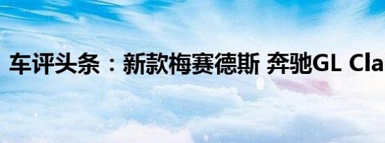 车评头条：新款梅赛德斯 奔驰GL Class介绍