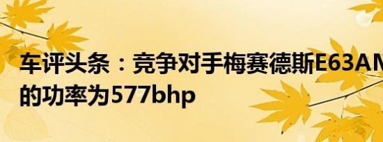 车评头条：竞争对手梅赛德斯E63AMGS型号的功率为577bhp
