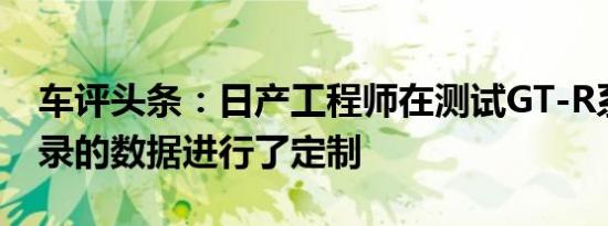 车评头条：日产工程师在测试GT-R系列时记录的数据进行了定制