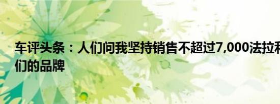 车评头条：人们问我坚持销售不超过7,000法拉利会损害我们的品牌