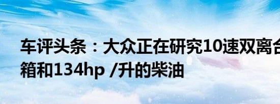 车评头条：大众正在研究10速双离合器变速箱和134hp /升的柴油