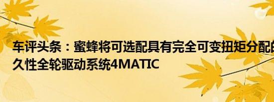 车评头条：蜜蜂将可选配具有完全可变扭矩分配的新一代永久性全轮驱动系统4MATIC