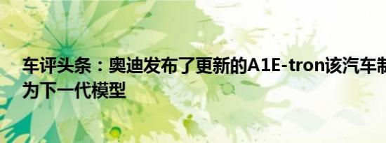 车评头条：奥迪发布了更新的A1E-tron该汽车制造商称之为下一代模型