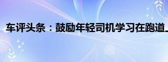 车评头条：鼓励年轻司机学习在跑道上驾驶