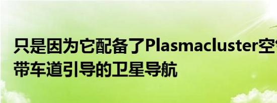 只是因为它配备了Plasmacluster空气净化器带车道引导的卫星导航
