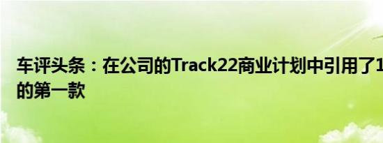 车评头条：在公司的Track22商业计划中引用了15款新车中的第一款
