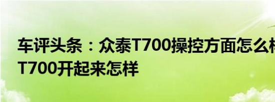 车评头条：众泰T700操控方面怎么样及众泰T700开起来怎样
