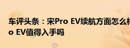 车评头条：宋Pro EV续航方面怎么样及宋Pro EV值得入手吗