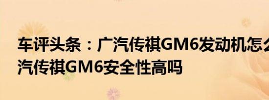 车评头条：广汽传祺GM6发动机怎么样及广汽传祺GM6安全性高吗