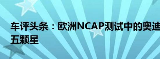 车评头条：欧洲NCAP测试中的奥迪Q3获得五颗星