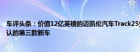 车评头条：价值12亿英镑的迈凯伦汽车Track25业务计划确认的第三款新车