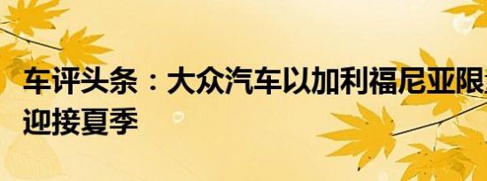 车评头条：大众汽车以加利福尼亚限量版车型迎接夏季