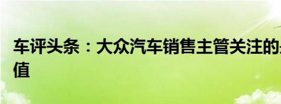 车评头条：大众汽车销售主管关注的是剩余价值