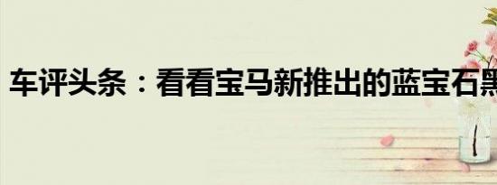 车评头条：看看宝马新推出的蓝宝石黑色M2